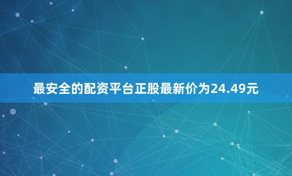 最安全的配资平台正股最新价为24.49元