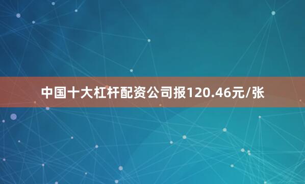 中国十大杠杆配资公司报120.46元/张
