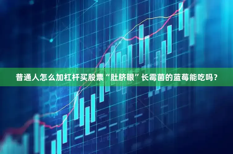 普通人怎么加杠杆买股票“肚脐眼”长霉菌的蓝莓能吃吗？