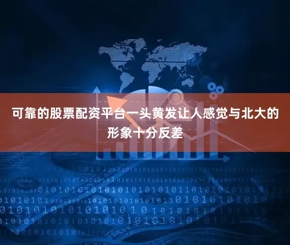 可靠的股票配资平台一头黄发让人感觉与北大的形象十分反差