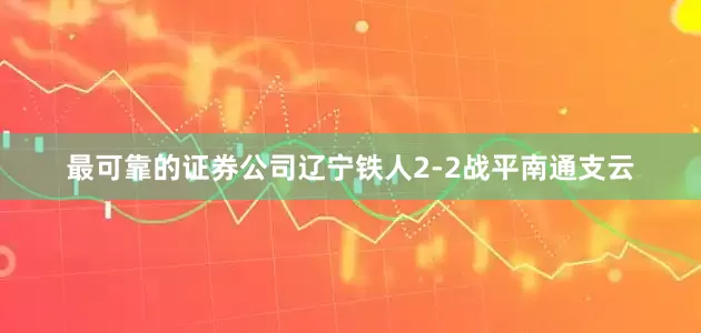 最可靠的证券公司辽宁铁人2-2战平南通支云