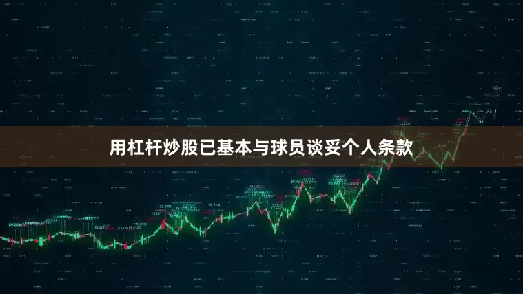 用杠杆炒股已基本与球员谈妥个人条款