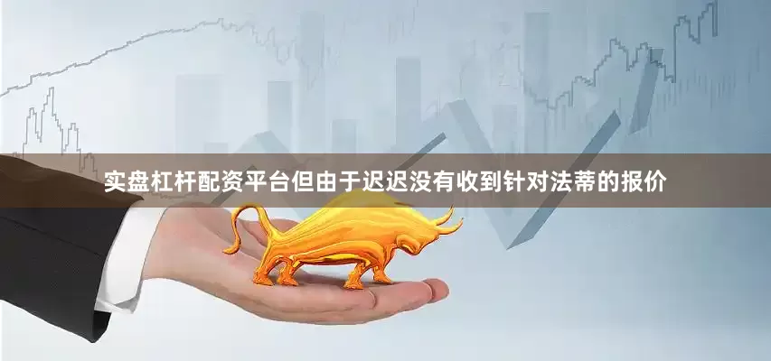 实盘杠杆配资平台　　但由于迟迟没有收到针对法蒂的报价
