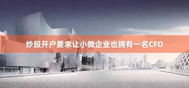 炒股开户要求让小微企业也拥有一名CFO