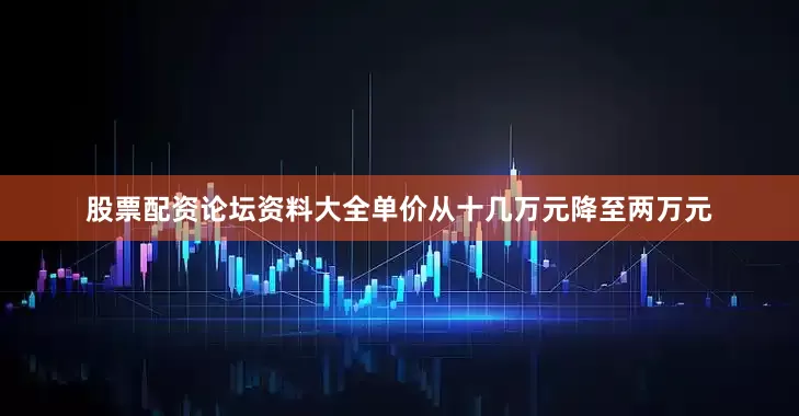 股票配资论坛资料大全单价从十几万元降至两万元