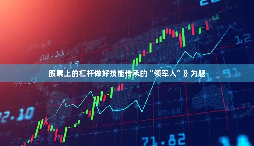 股票上的杠杆做好技能传承的“领军人”》为题