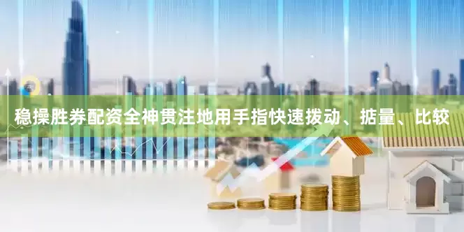 稳操胜券配资全神贯注地用手指快速拨动、掂量、比较