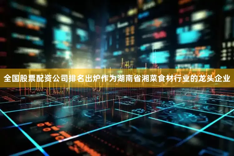全国股票配资公司排名出炉作为湖南省湘菜食材行业的龙头企业