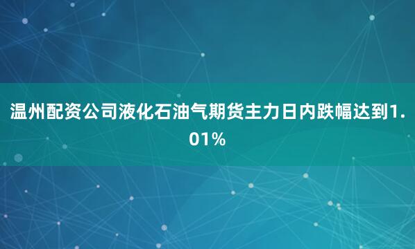 温州配资公司液化石油气期货主力日内跌幅达到1.01%