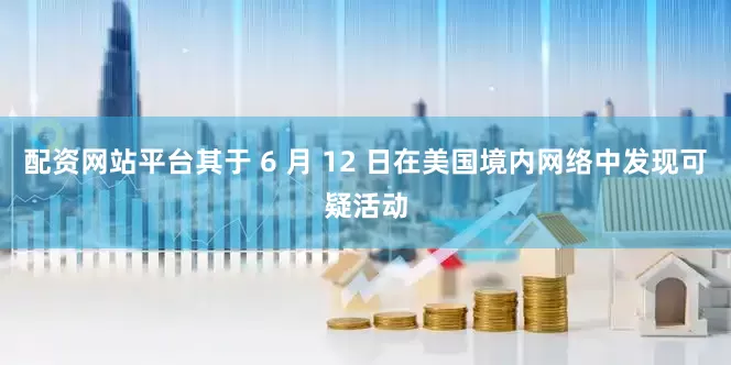 配资网站平台其于 6 月 12 日在美国境内网络中发现可疑活动