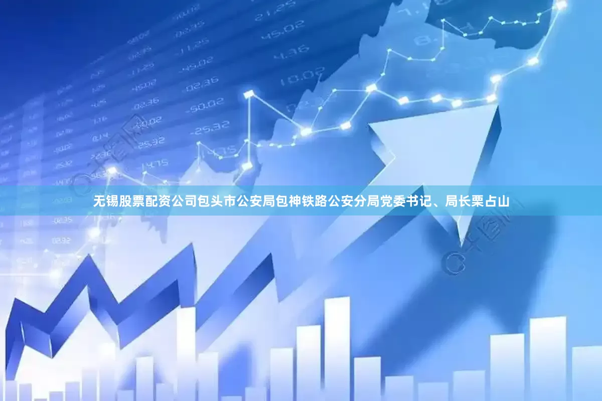 无锡股票配资公司包头市公安局包神铁路公安分局党委书记、局长栗占山