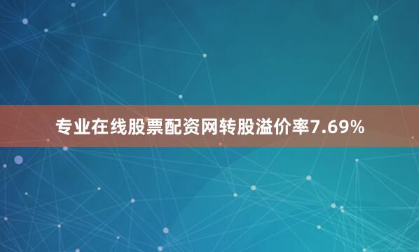 专业在线股票配资网转股溢价率7.69%