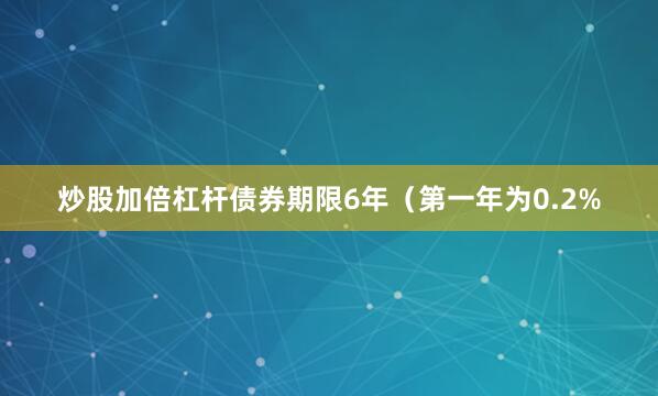 炒股加倍杠杆债券期限6年（第一年为0.2%