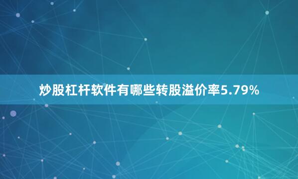 炒股杠杆软件有哪些转股溢价率5.79%
