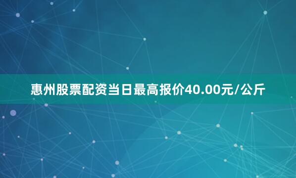 惠州股票配资当日最高报价40.00元/公斤