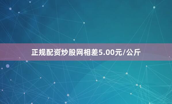 正规配资炒股网相差5.00元/公斤