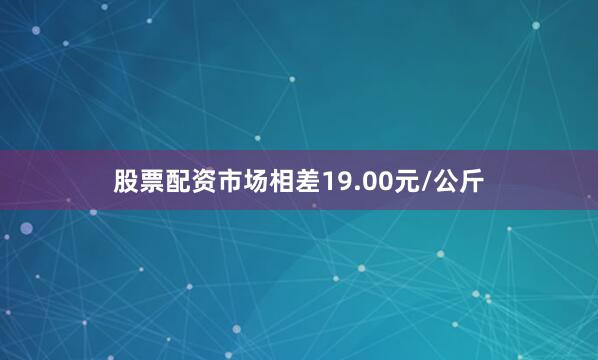 股票配资市场相差19.00元/公斤