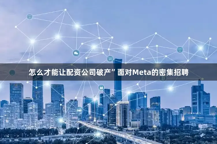 怎么才能让配资公司破产”面对Meta的密集招聘
