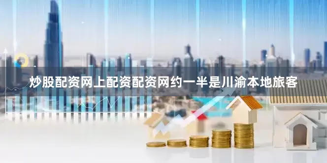 炒股配资网上配资配资网约一半是川渝本地旅客