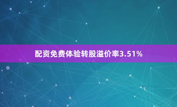 配资免费体验转股溢价率3.51%