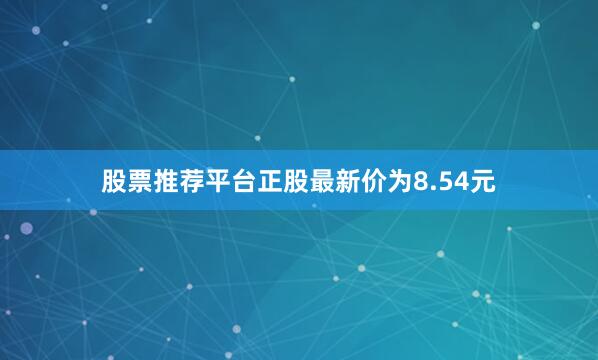 股票推荐平台正股最新价为8.54元