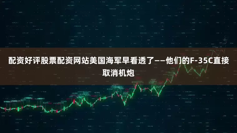 配资好评股票配资网站美国海军早看透了——他们的F-35C直接取消机炮