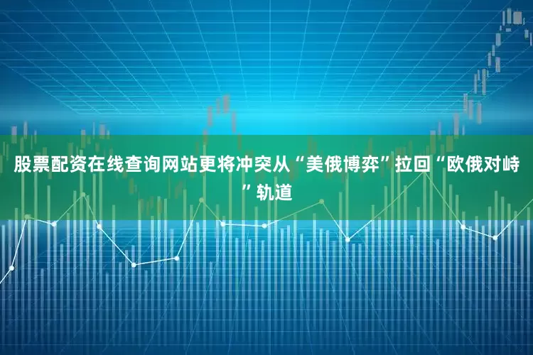 股票配资在线查询网站更将冲突从“美俄博弈”拉回“欧俄对峙”轨道