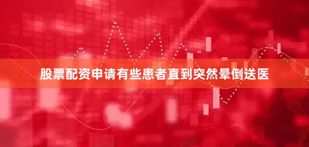 股票配资申请有些患者直到突然晕倒送医