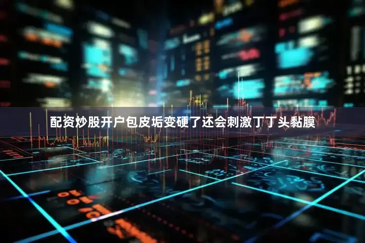 配资炒股开户包皮垢变硬了还会刺激丁丁头黏膜