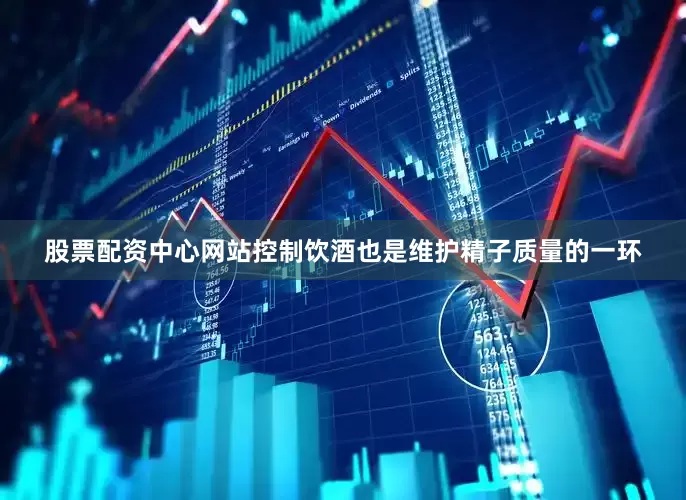 股票配资中心网站控制饮酒也是维护精子质量的一环