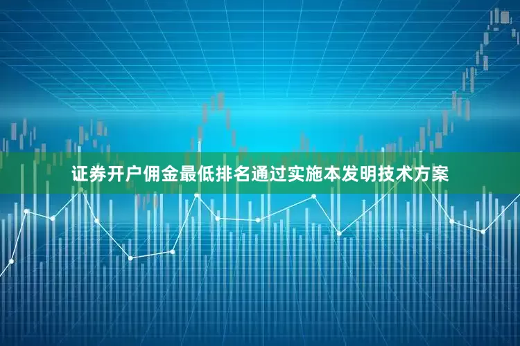 证券开户佣金最低排名通过实施本发明技术方案