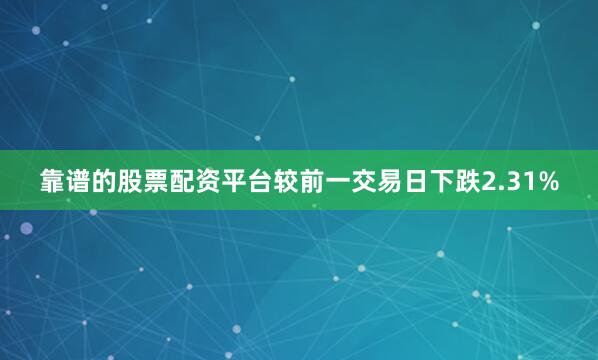 靠谱的股票配资平台较前一交易日下跌2.31%