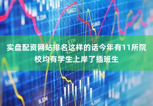 实盘配资网站排名这样的话今年有11所院校均有学生上岸了插班生