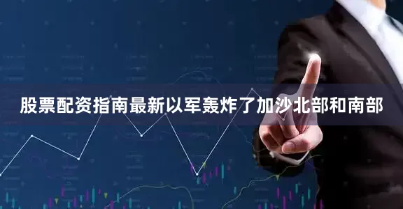 股票配资指南最新以军轰炸了加沙北部和南部