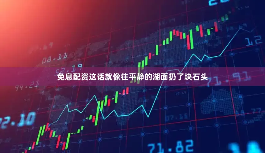 免息配资这话就像往平静的湖面扔了块石头