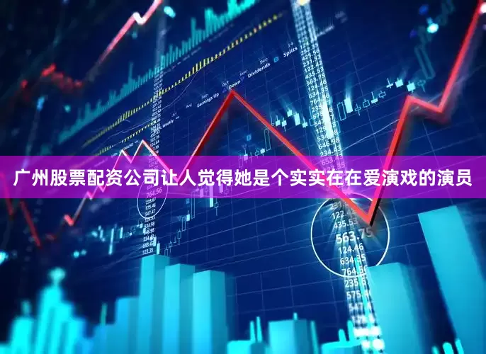广州股票配资公司让人觉得她是个实实在在爱演戏的演员
