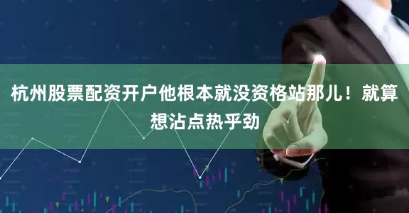 杭州股票配资开户他根本就没资格站那儿！就算想沾点热乎劲