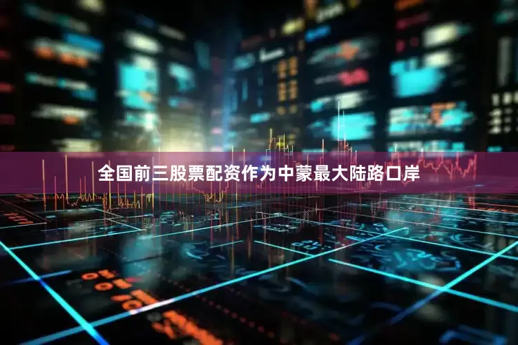 全国前三股票配资作为中蒙最大陆路口岸
