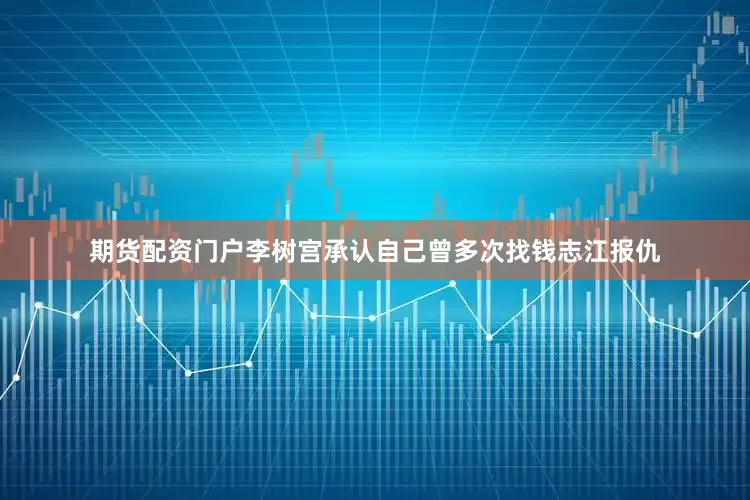 期货配资门户李树宫承认自己曾多次找钱志江报仇