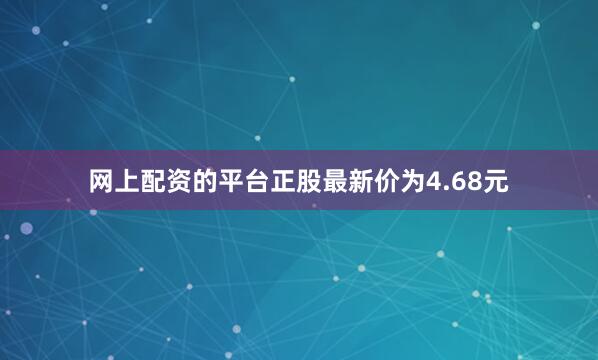 网上配资的平台正股最新价为4.68元