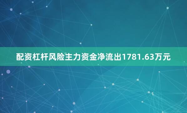 配资杠杆风险主力资金净流出1781.63万元