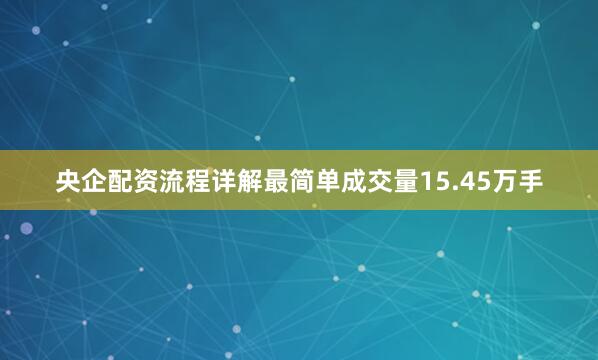 央企配资流程详解最简单成交量15.45万手
