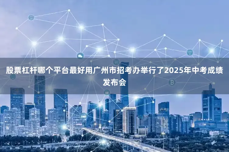 股票杠杆哪个平台最好用广州市招考办举行了2025年中考成绩发布会