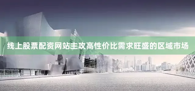 线上股票配资网站主攻高性价比需求旺盛的区域市场