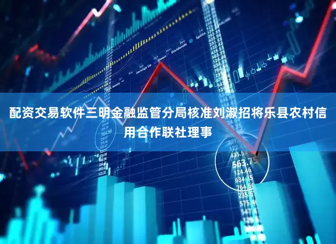 配资交易软件三明金融监管分局核准刘淑招将乐县农村信用合作联社理事