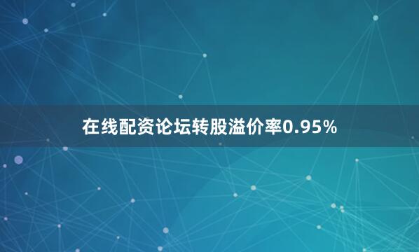 在线配资论坛转股溢价率0.95%