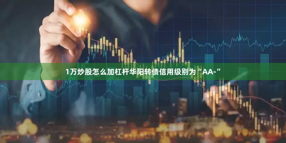 1万炒股怎么加杠杆华阳转债信用级别为“AA-”