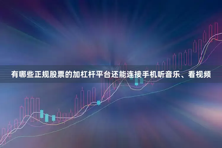 有哪些正规股票的加杠杆平台还能连接手机听音乐、看视频
