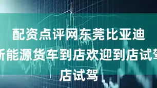 配资点评网东莞比亚迪新能源货车到店欢迎到店试驾