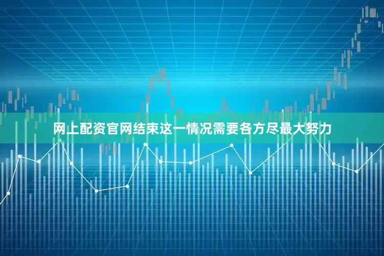 网上配资官网结束这一情况需要各方尽最大努力